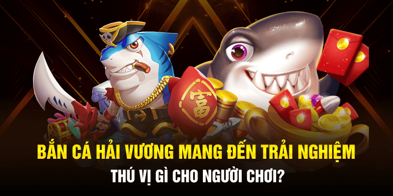 Bắn cá Hải Vương mang đến trải nghiệm thú vị gì cho người chơi?